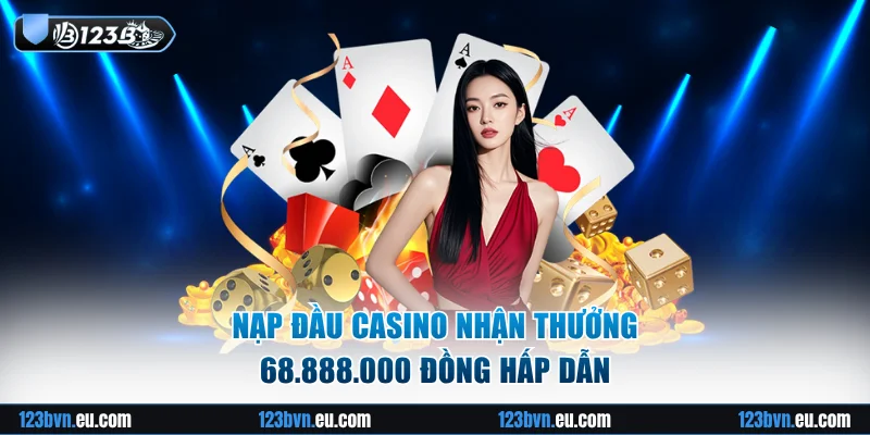 Nạp đầu casino nhận thưởng 68.888.000 đồng hấp dẫn